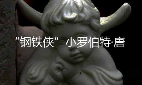 病去世父亲钢亡原小罗伯因是得了铁侠特·唐尼 死什么