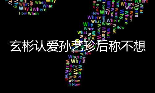 机 珍后在最玄彬想有现幸福认爱甜喊称不孙艺时光