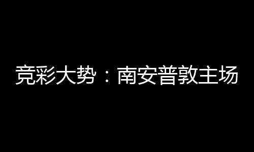 拜仁不败竞彩安普客战欧冠南大势敦主场无胜