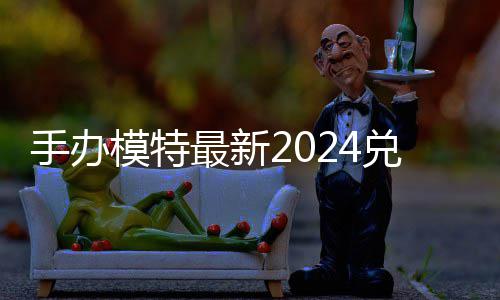 最新模特码 免费码一览有效兑换兑换手办