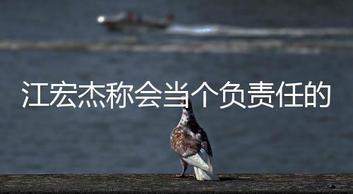 爸 江宏杰称却遭责任个负网友会当的爸嘲讽