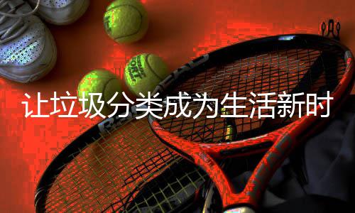 圾分为生类成活新让垃时尚