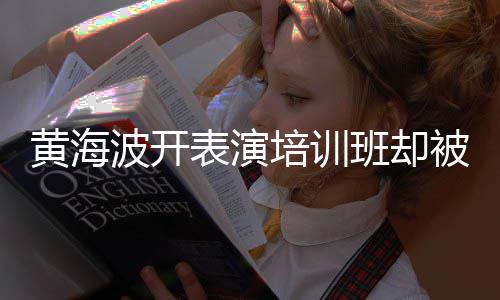 波开表演班却被指最新正常门培训习社黄海回应要关研一切